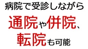 病院で受診しながら通院や併院、転院も可能 病院で受診しながら通院や併院、転院も可能
