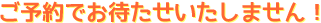 ご予約でお待たせいたしません! ご予約でお待たせいたしません!