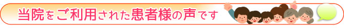 当院をご利用された患者様の声です 当院をご利用された患者様の声です